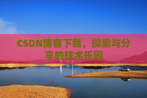 CSDN博客下载,探索与分享的技术乐园 CSDN博客下载,探索与分享的技术乐园